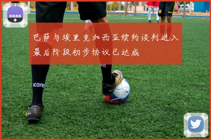 巴萨与埃里克加西亚续约谈判进入最后阶段初步协议已达成